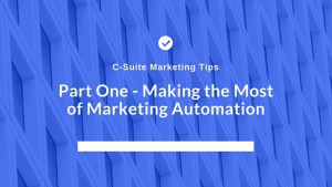 C-Suite Marketing Tips Part One- Making the Most of Marketing Automation